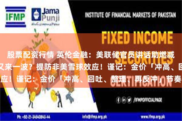 股票配资行情 英伦金融：美联储官员讲话助燃减息炒作？美大选年行情又来一波？提防非美雪球效应！谨记：金价「冲高、回吐、整理、再反冲」节奏