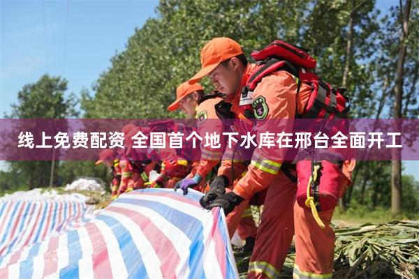 线上免费配资 全国首个地下水库在邢台全面开工