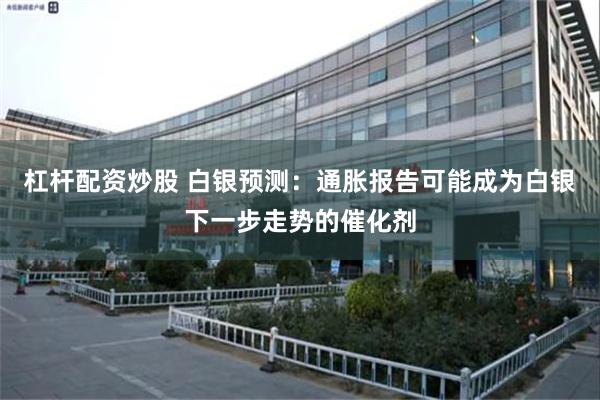 杠杆配资炒股 白银预测：通胀报告可能成为白银下一步走势的催化剂