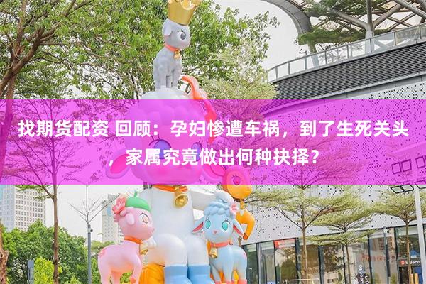 找期货配资 回顾：孕妇惨遭车祸，到了生死关头，家属究竟做出何种抉择？