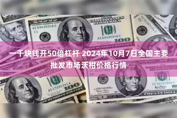 一千块钱开50倍杠杆 2024年10月7日全国主要批发市场沃柑价格行情