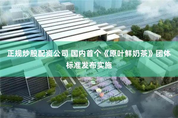 正规炒股配资公司 国内首个《原叶鲜奶茶》团体标准发布实施