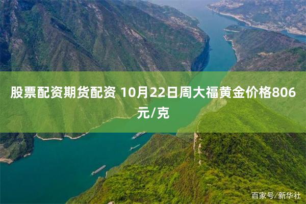 股票配资期货配资 10月22日周大福黄金价格806元/克