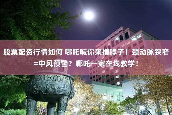 股票配资行情如何 哪吒喊你来摸脖子！颈动脉狭窄=中风预警？哪吒一家在线教学！