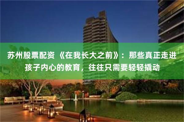 苏州股票配资 《在我长大之前》：那些真正走进孩子内心的教育，往往只需要轻轻撬动