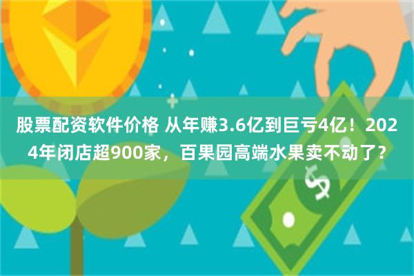 股票配资软件价格 从年赚3.6亿到巨亏4亿！2024年闭店超900家，百果园高端水果卖不动了？