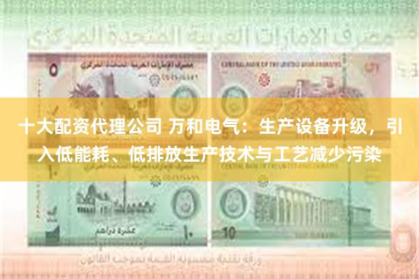 十大配资代理公司 万和电气：生产设备升级，引入低能耗、低排放生产技术与工艺减少污染