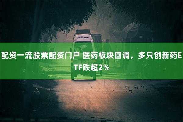 配资一流股票配资门户 医药板块回调，多只创新药ETF跌超2%