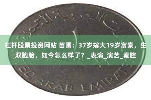 杠杆股票投资网站 苗圃：37岁嫁大19岁富豪，生双胞胎，如今怎么样了？_表演_演艺_秦腔