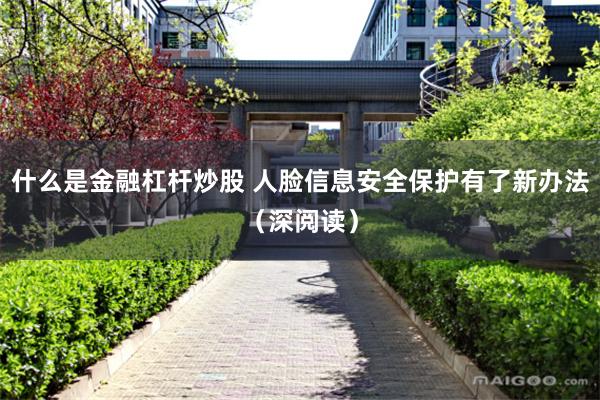 什么是金融杠杆炒股 人脸信息安全保护有了新办法（深阅读）