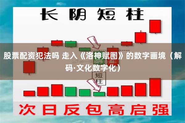 股票配资犯法吗 走入《洛神赋图》的数字画境（解码·文化数字化）
