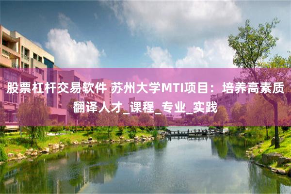 股票杠杆交易软件 苏州大学MTI项目：培养高素质翻译人才_课程_专业_实践