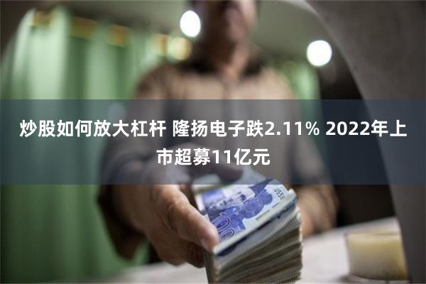 炒股如何放大杠杆 隆扬电子跌2.11% 2022年上市超募11亿元