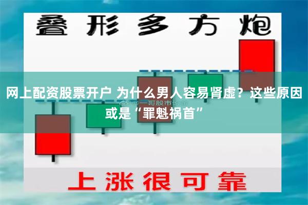 网上配资股票开户 为什么男人容易肾虚？这些原因或是“罪魁祸首”