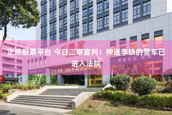 正规股票平台 今日二审宣判！押送李铁的警车已进入法院