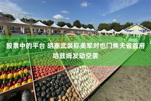 股票中的平台 胡塞武装称美军对也门焦夫省首府哈兹姆发动空袭
