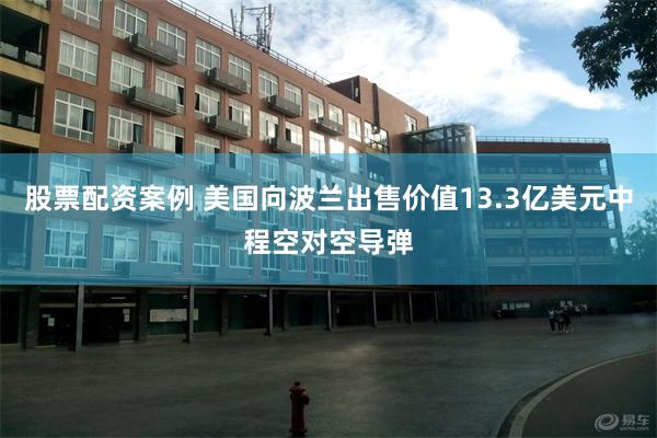 股票配资案例 美国向波兰出售价值13.3亿美元中程空对空导弹