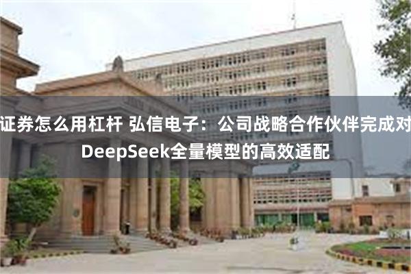 证券怎么用杠杆 弘信电子：公司战略合作伙伴完成对DeepSeek全量模型的高效适配