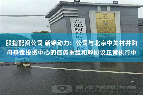 股指配资公司 新锦动力：公司与北京中关村并购母基金投资中心的债务重组和解协议正常执行中