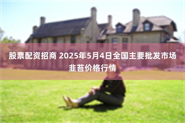 股票配资招商 2025年5月4日全国主要批发市场韭苔价格行情