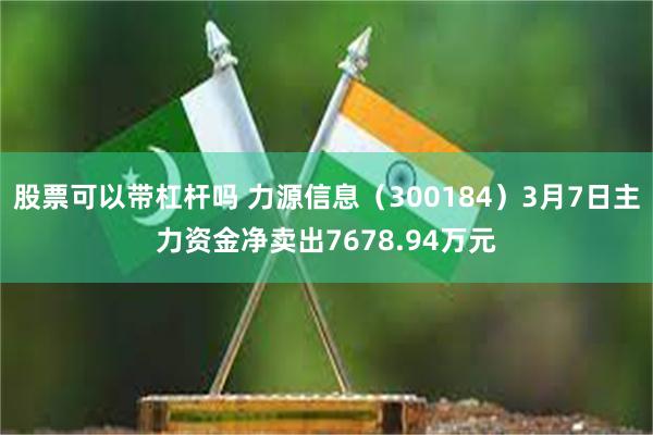 股票可以带杠杆吗 力源信息（300184）3月7日主力资金净卖出7678.94万元