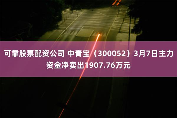可靠股票配资公司 中青宝（300052）3月7日主力资金净卖出1907.76万元