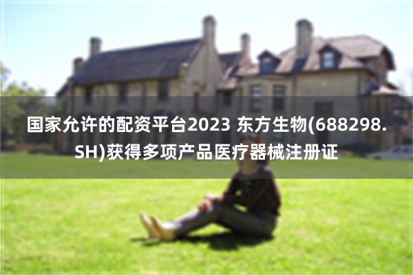 国家允许的配资平台2023 东方生物(688298.SH)获得多项产品医疗器械注册证