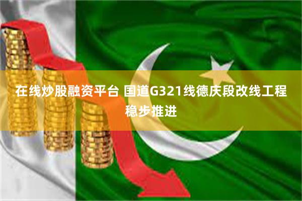 在线炒股融资平台 国道G321线德庆段改线工程稳步推进