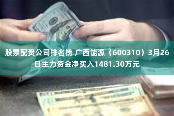 股票配资公司排名榜 广西能源（600310）3月26日主力资金净买入1481.30万元
