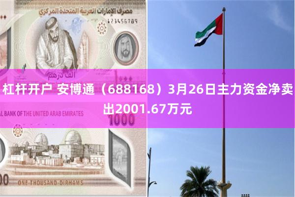 杠杆开户 安博通（688168）3月26日主力资金净卖出2001.67万元