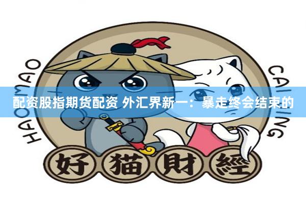 配资股指期货配资 外汇界新一：暴走终会结束的