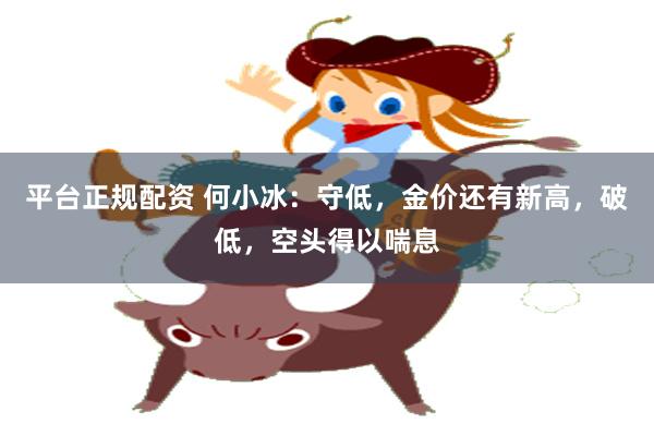平台正规配资 何小冰：守低，金价还有新高，破低，空头得以喘息