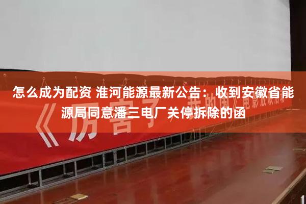 怎么成为配资 淮河能源最新公告：收到安徽省能源局同意潘三电厂关停拆除的函