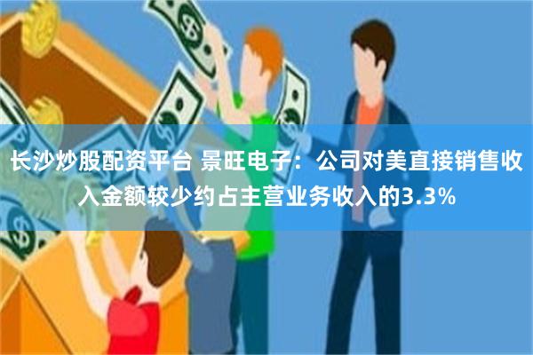 长沙炒股配资平台 景旺电子：公司对美直接销售收入金额较少约占主营业务收入的3.3%