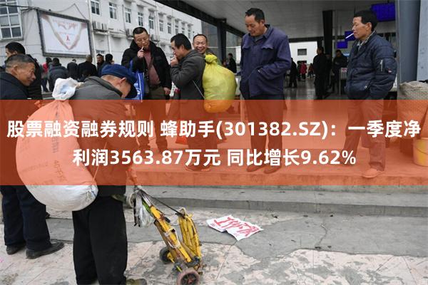 股票融资融券规则 蜂助手(301382.SZ)：一季度净利润3563.87万元 同比增长9.62%