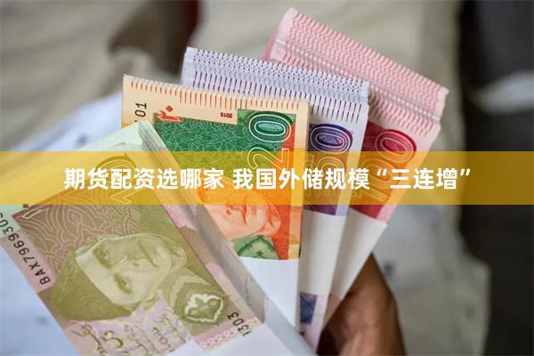 期货配资选哪家 我国外储规模“三连增”