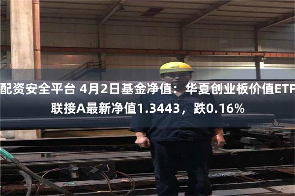 配资安全平台 4月2日基金净值：华夏创业板价值ETF联接A最新净值1.3443，跌0.16%