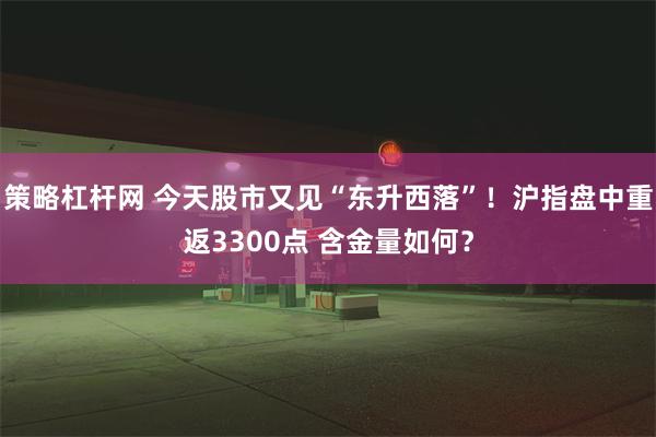 策略杠杆网 今天股市又见“东升西落”！沪指盘中重返3300点 含金量如何？