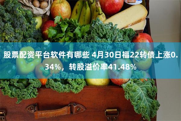 股票配资平台软件有哪些 4月30日福22转债上涨0.34%，转股溢价率41.48%