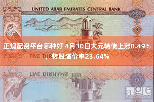 正规配资平台哪种好 4月30日大元转债上涨0.49%，转股溢价率23.64%