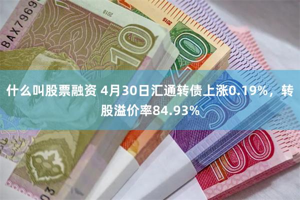 什么叫股票融资 4月30日汇通转债上涨0.19%，转股溢价率84.93%