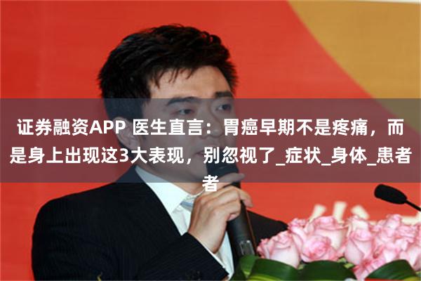 证券融资APP 医生直言：胃癌早期不是疼痛，而是身上出现这3大表现，别忽视了_症状_身体_患者