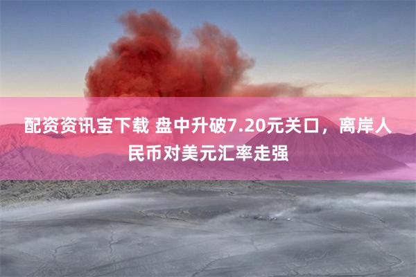 配资资讯宝下载 盘中升破7.20元关口，离岸人民币对美元汇率走强