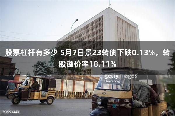 股票杠杆有多少 5月7日景23转债下跌0.13%，转股溢价率18.11%