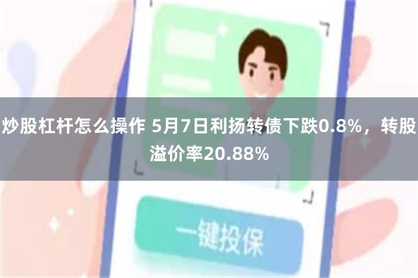 炒股杠杆怎么操作 5月7日利扬转债下跌0.8%，转股溢价率20.88%