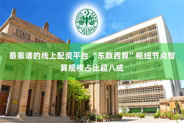 最靠谱的线上配资平台 “东数西算”枢纽节点智算规模占比超八成