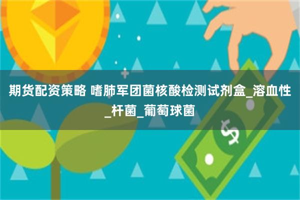 期货配资策略 嗜肺军团菌核酸检测试剂盒_溶血性_杆菌_葡萄球菌