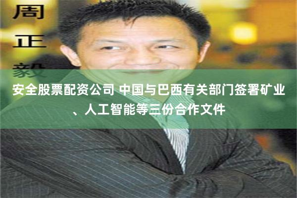 安全股票配资公司 中国与巴西有关部门签署矿业、人工智能等三份合作文件