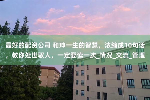 最好的配资公司 和珅一生的智慧，浓缩成10句话，教你处世驭人，一定要读一次_情况_交流_管理