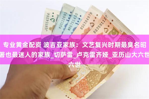 专业黄金配资 波吉亚家族：文艺复兴时期最臭名昭著也最迷人的家族_切萨雷_卢克雷齐娅_亚历山大六世